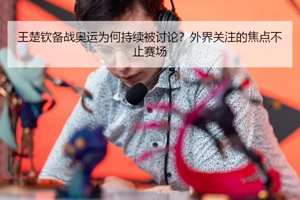 王楚钦备战奥运为何持续被讨论？外界关注的焦点不止赛场