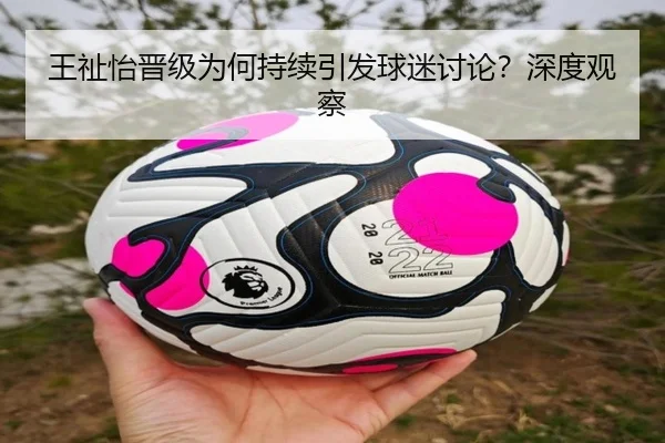 王祉怡晋级为何持续引发球迷讨论？深度观察